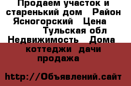 Продаем участок и старенький дом › Район ­ Ясногорский › Цена ­ 900 000 - Тульская обл. Недвижимость » Дома, коттеджи, дачи продажа   